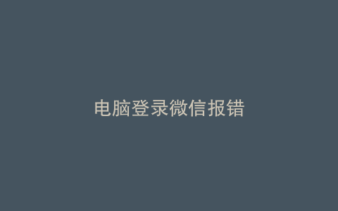 电脑登录微信报错