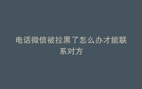 电话微信被拉黑了怎么办才能联系对方
