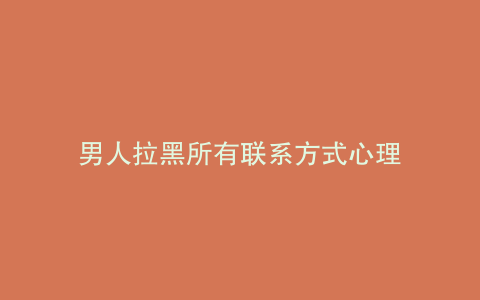 男人拉黑所有联系方式心理