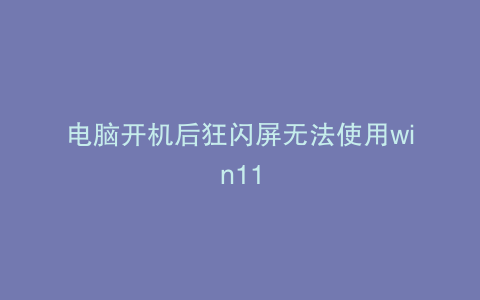 电脑开机后狂闪屏无法使用win11