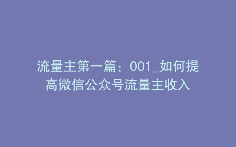 流量主第一篇：001_如何提高微信公众号流量主收入