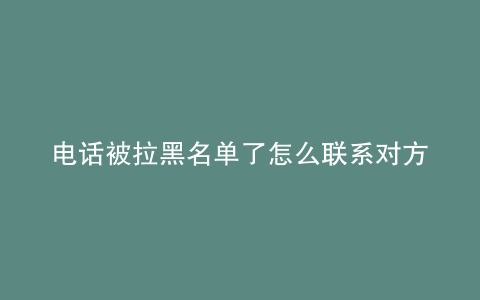 电话被拉黑名单了怎么联系对方