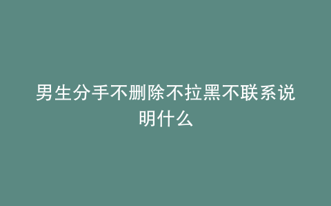 男生分手不删除不拉黑不联系说明什么