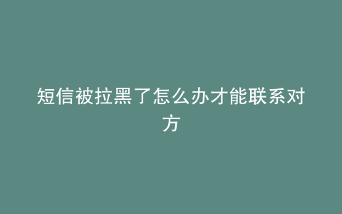 短信被拉黑了怎么办才能联系对方