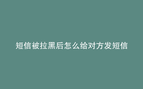 短信被拉黑后怎么给对方发短信