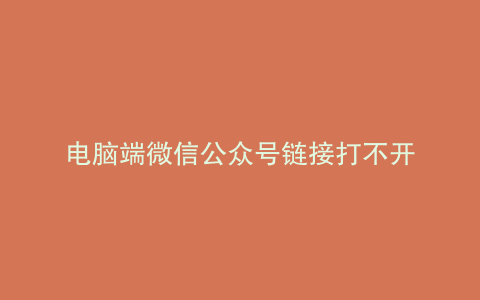 电脑端微信公众号链接打不开