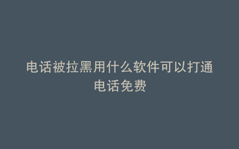 电话被拉黑用什么软件可以打通电话免费