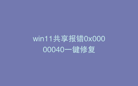 win11共享报错0x00000040一键修复