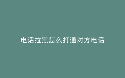 电话拉黑怎么打通对方电话