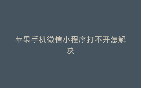 苹果手机微信小程序打不开怎解决