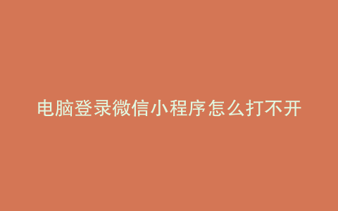 电脑登录微信小程序怎么打不开