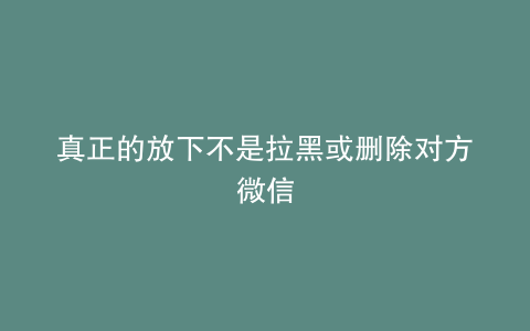 真正的放下不是拉黑或删除对方微信