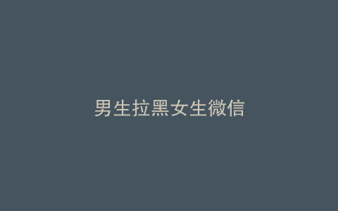 男生拉黑女生微信
