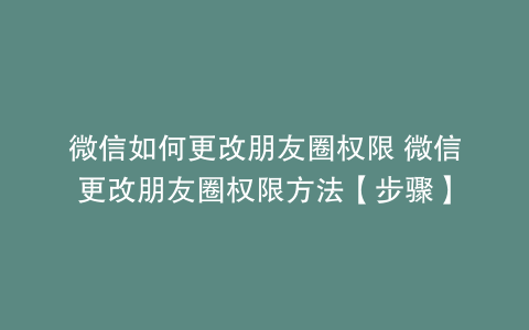微信如何更改朋友圈权限 微信更改朋友圈权限方法【步骤】