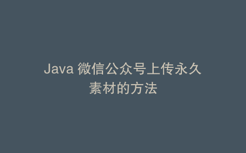 Java 微信公众号上传永久素材的方法
