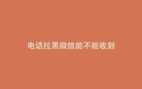 电话拉黑微信能不能收到