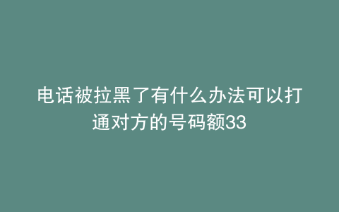 电话被拉黑了有什么办法可以打通对方的号码额33