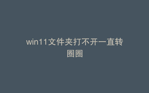 win11文件夹打不开一直转圈圈