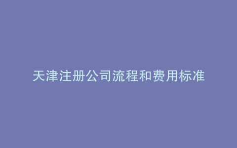 天津注册公司流程和费用标准