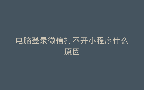 电脑登录微信打不开小程序什么原因