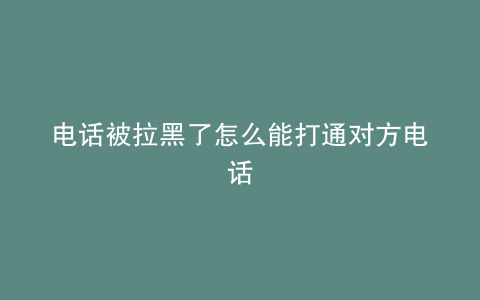 电话被拉黑了怎么能打通对方电话