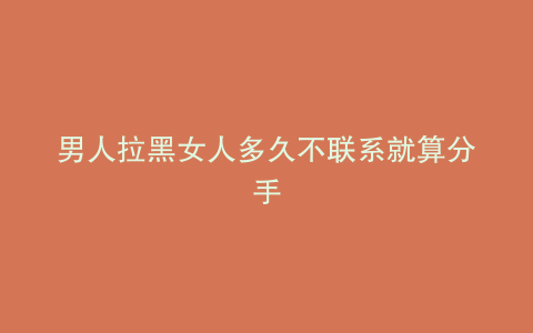 男人拉黑女人多久不联系就算分手