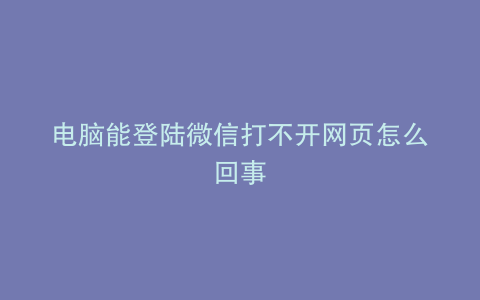 电脑能登陆微信打不开网页怎么回事