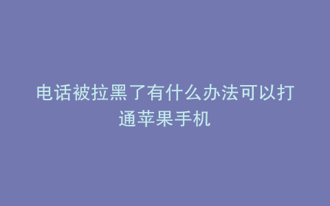 电话被拉黑了有什么办法可以打通苹果手机