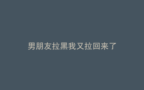 男朋友拉黑我又拉回来了