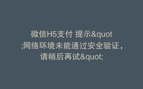 微信H5支付 提示"网络环境未能通过安全验证，请稍后再试"