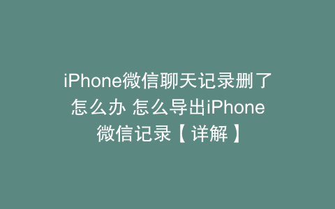 iPhone微信聊天记录删了怎么办 怎么导出iPhone微信记录【详解】