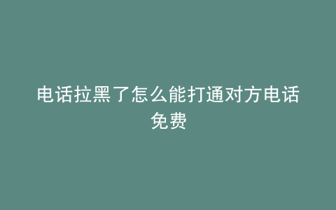 电话拉黑了怎么能打通对方电话免费