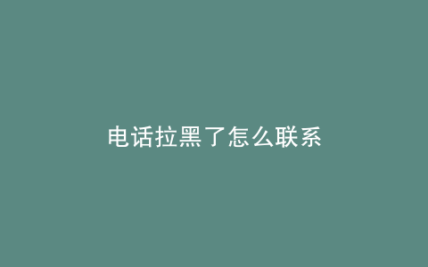 电话拉黑了怎么联系