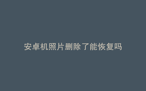 安卓机照片删除了能恢复吗