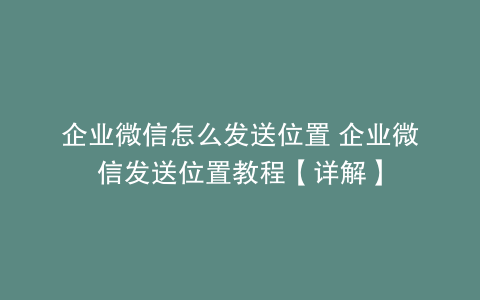 企业微信怎么发送位置 企业微信发送位置教程【详解】