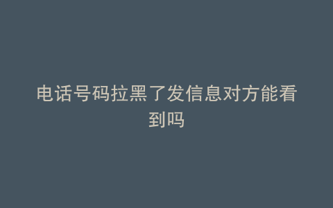 电话号码拉黑了发信息对方能看到吗