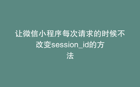 让微信小程序每次请求的时候不改变session_id的方法