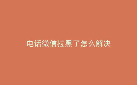 电话微信拉黑了怎么解决