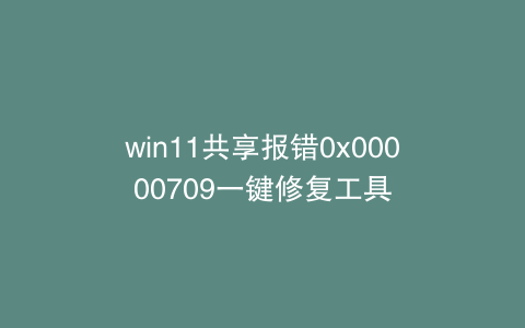 win11共享报错0x00000709一键修复工具