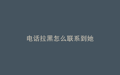 电话拉黑怎么联系到她