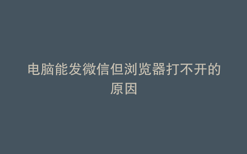 电脑能发微信但浏览器打不开的原因