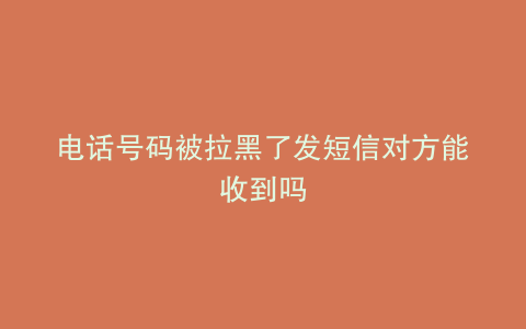电话号码被拉黑了发短信对方能收到吗