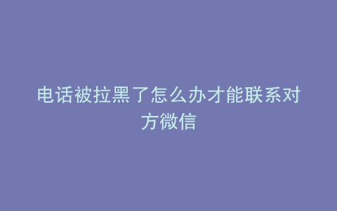 电话被拉黑了怎么办才能联系对方微信