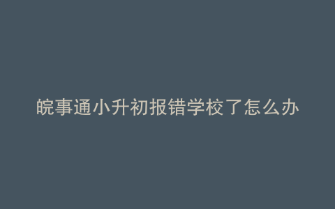 皖事通小升初报错学校了怎么办