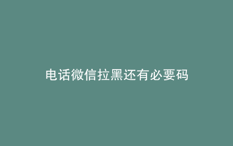电话微信拉黑还有必要码