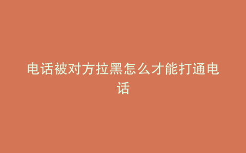 电话被对方拉黑怎么才能打通电话