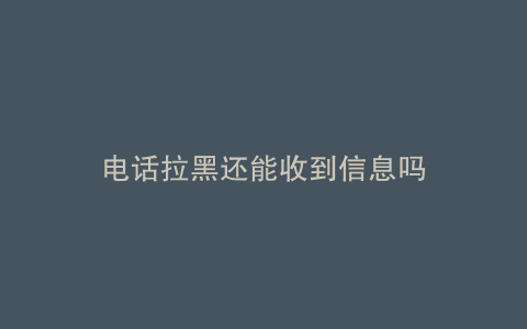 电话拉黑还能收到信息吗
