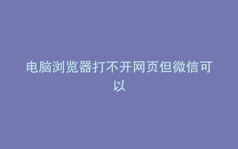 电脑浏览器打不开网页但微信可以