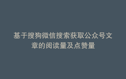 基于搜狗微信搜索获取公众号文章的阅读量及点赞量