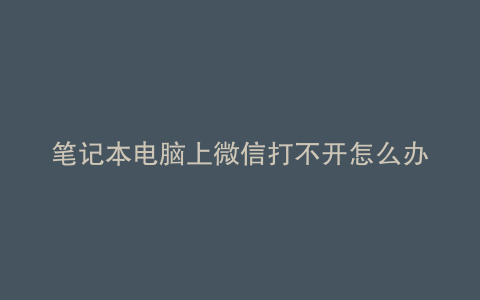 笔记本电脑上微信打不开怎么办